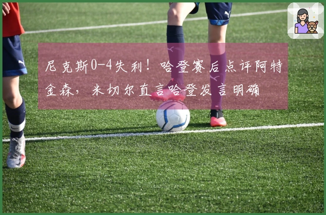 尼克斯0-4失利!哈登赛后点评阿特金森,米切尔直言哈登发言明确