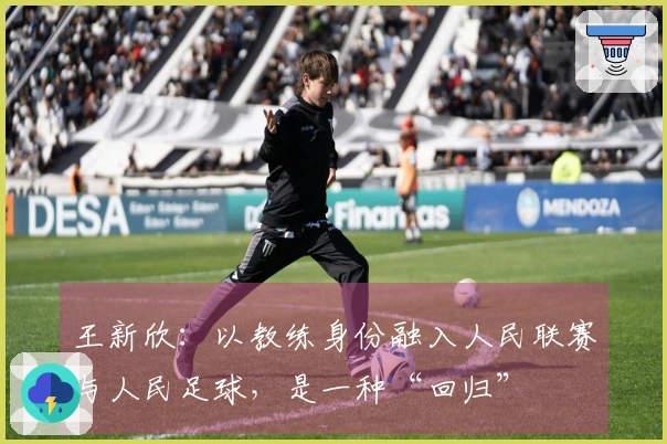 王新欣：以教练身份融入人民联赛与人民足球，是一种“回归”