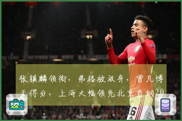 张镇麟领衔,弗格被放弃,曾凡博无得分,上海大幅领先北京首钢20分